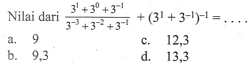 Nilai dari (3^1 + 3^0 +3^(-1))/(3^(-3) + 3^(-2) + 3^(-1)) + (3^1 + 3^(-1))^-1 = ... a. 9 b. 9,3 c. 12,3 d. 13,3