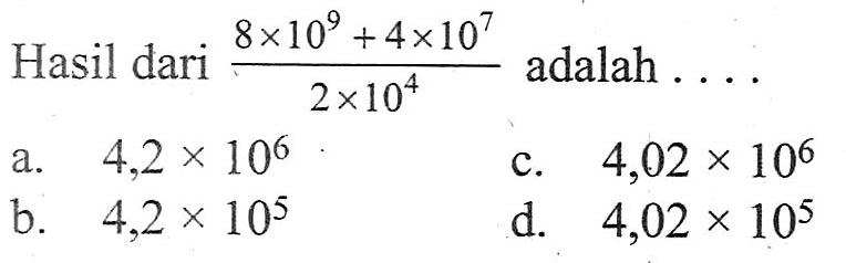 Hasil dari (8 x 10^9 + 4 x 10^7)/(2 x 10^4) adalah . . ..