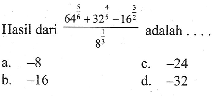 Hasil dari (64^(5/6) + 32^(4/5) - 16^(3/2))/(8^(1/3)) adalah ... a. -8 b. -16 c. -24 d. -32