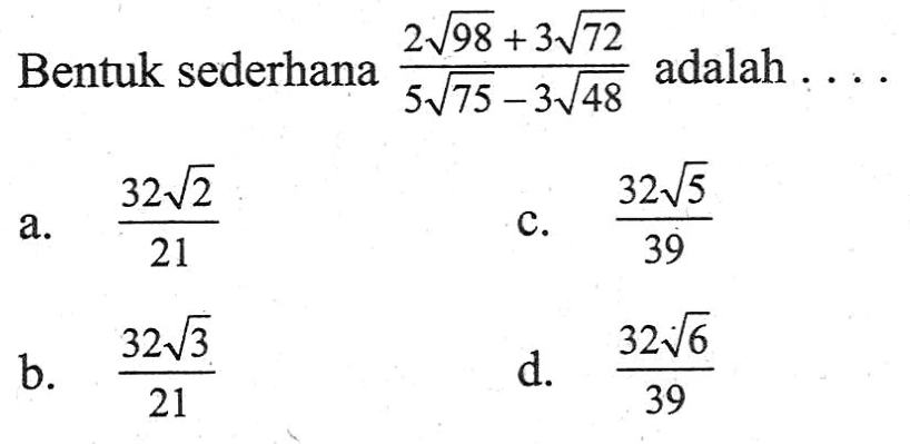 Bentuk sederhana 2 akar(98) + 3 akar(72) / 5 akar(75) - 3 akar(48) adalah . . . .
 a. 32 akar(2) / 21 b. 32 akar(3) / 21 c. 32 akar(5) / 39 d. 32 akar(6) / 39