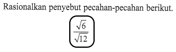 Rasionalkan penyebut pecahan-pecahan berikut: akar(6)/akar(12)