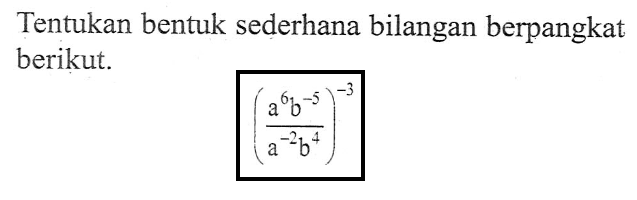 Tentukan bentuk sederhana bilangan berpangkat berikut. ((a^6 b^(-5))/(a^(-2) b^4))^(-3)