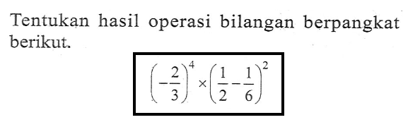 Tentukan hasil operasi bilangan berpangkat berikut. (-2/3)^4 x (1/2 - 1/6)^2