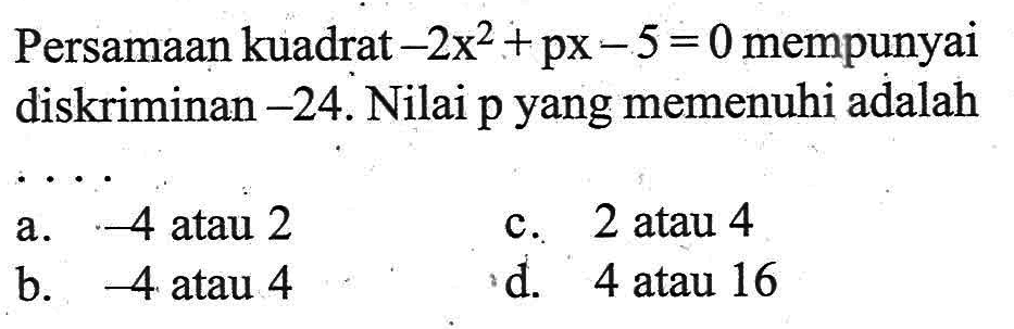 Persamaan kuadrat -2x^2 + px -5 = 0 mempunyai diskriminan -24. Nilai p yang memenuhi adalah a. -4 atau 2 c. 2 atau 4 b. -4 atau 4 d. 4 atau 16