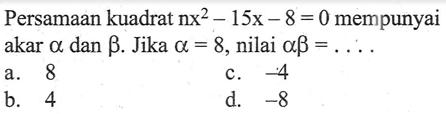 Persamaan kuadrat nx^2 - 15x - 8 = 0 mempunyai akar a dan b. Jika a = 8, nilai ab = ....
