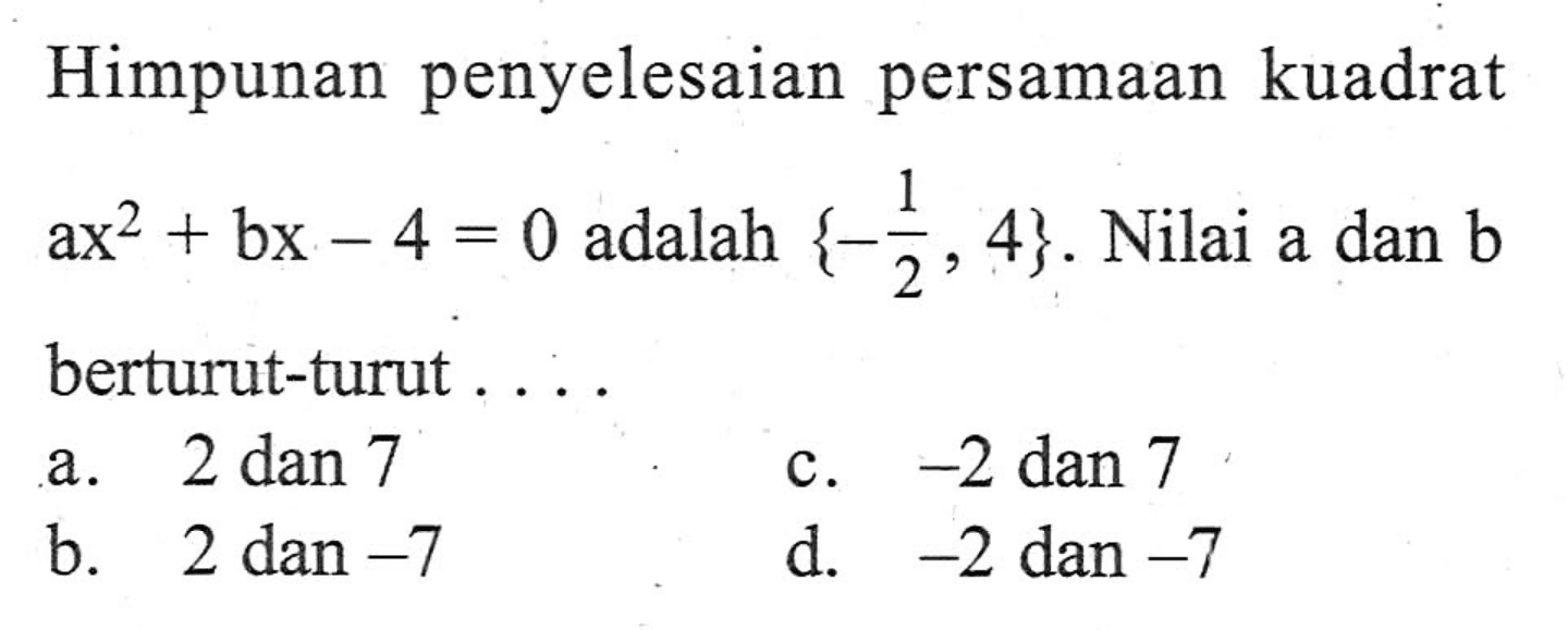 Himpunan penyelesaian persamaan kuadrat ax^2 + bx -4 = 0 adalah {-1/2, 4}. Nilai a dan b berturut-turut . . . .