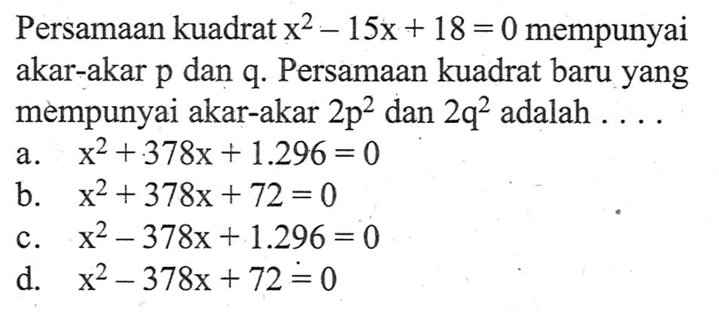 Persamaan kuadrat x^2 - 15x+ 18 = 0 mempunyai akar-akar p dan q. Persamaan kuadrat baru yang mempunyai akar-akar 2p^2 dan 2q^2 adalah . . . .