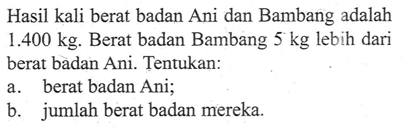 Hasil kali berat badan Ani dan Bambang adalah 1.400 kg. Berat badan Bambang 5 kg lebih dari berat badan Ani. Tentukan: a. berat badan Ani; b. jumlah berat badan mereka.