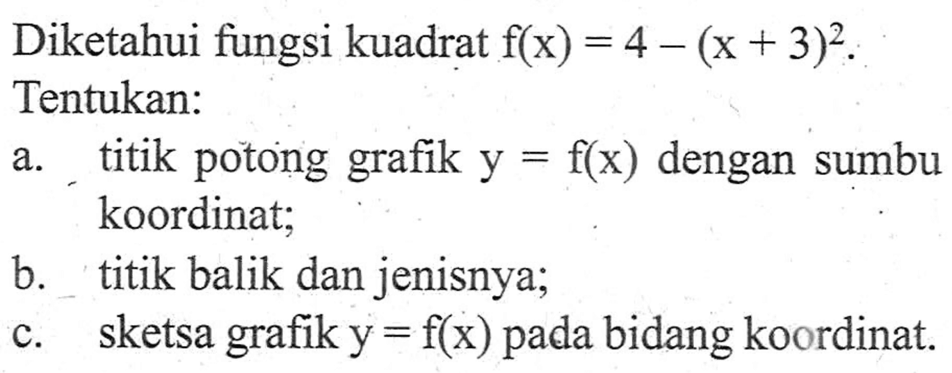 Diketahui fungsi kuadrat f(x) = 4 - (x + 3)^2 . Tentukan: a. titik potong grafik y = f(x) dengan sumbu a koordinat; b. titik balik dan jenisnya; c.sketsa grafik y = flx) bidang koordinat: