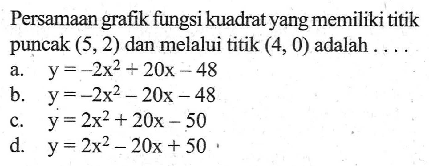 Persamaan grafik fungsi kuadrat yang memiliki titik puncak (5, 2) dan melalui titik (4, 0) adalah... a. y = -2x^2 + 20x - 48 b. y = -2x^2 - 20x - 48 c. y = 2x^2 + 20x - 50 d. y = 2x^2 - 20x + 50