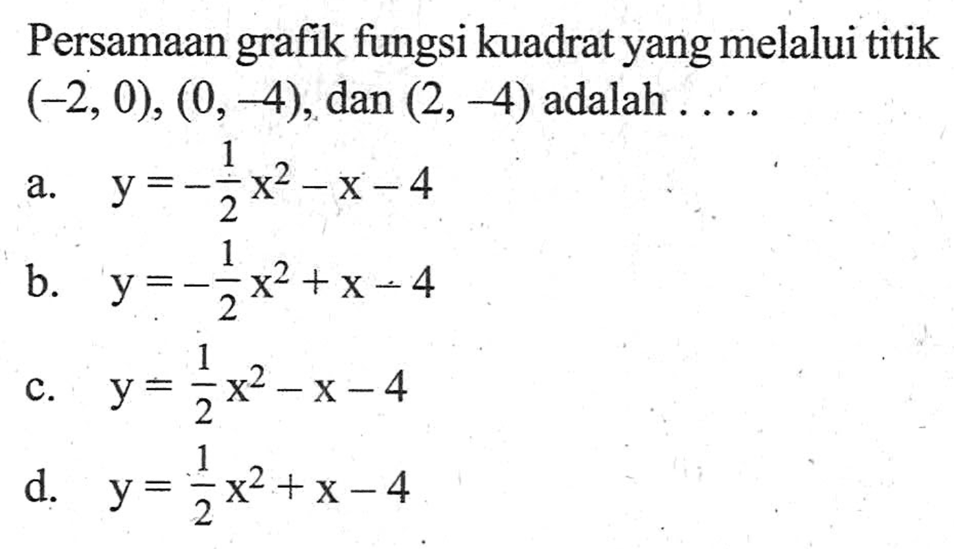 Persamaan grafik fungsi kuadrat yang melalui titik grafik (-2, 0), (0, 4), dan (2, - 4) adalah... a. y = -1/2x^2 - x - 4 b. y = -1/2x^2 + x -4 c. y = 1/2x^2 - x - 4 d. y = 1/2x^2 + x - 4