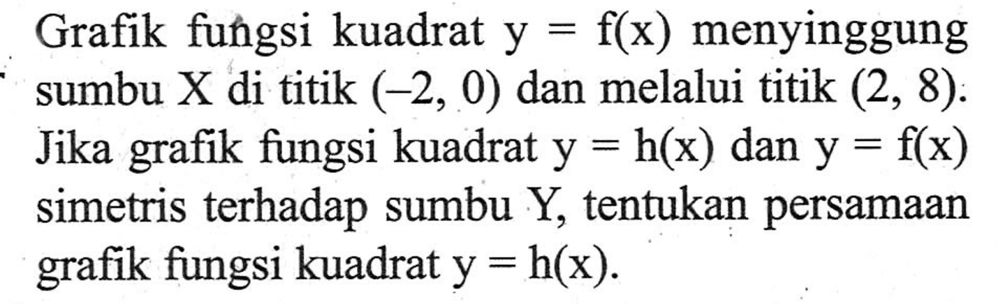 Grafik fungsi kuadrat y = f(x) menyinggung sumbu X di titik (-2, 0) dan melalui titik (2, 8). Jika grafik fungsi kuadrat y = h(x) dan y = flx) simetris terhadap sumbu Y, tentukan persamaan grafik fungsi kuadrat y = h(x).