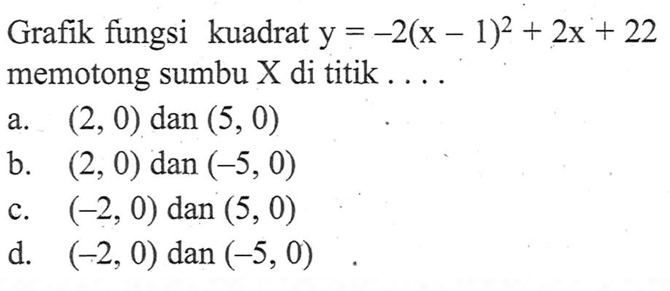 Grafik fungsi kuadrat y = -2(x -1)^2 + 2x + 22 memotong sumbu X di titik . . . . a. (2,0) dan (5,0) b. (2,0) dan (-5,0) c. (-2,0) dan (5,0) d. (-2,0) dan (-5,0)