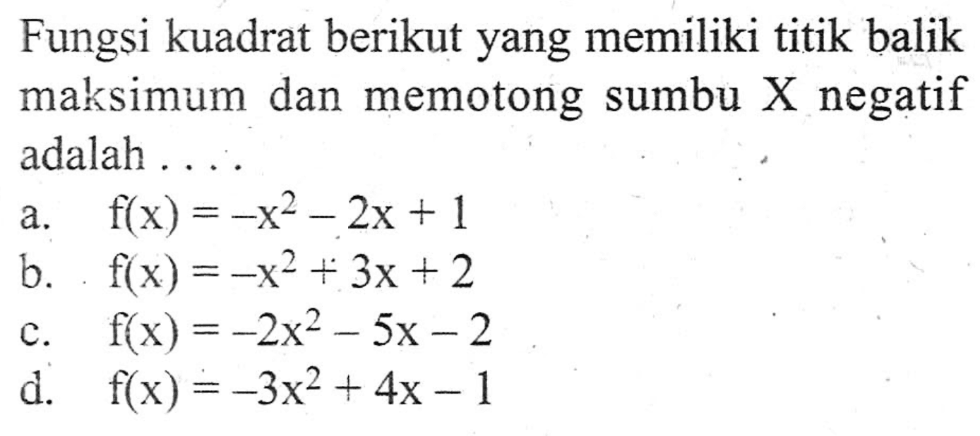 Fungsi kuadrat berikut yang memiliki titik balik maksimum dan memotong sumbu X negatif adalah.... a. f(x) = -x^2 - 2x + 1 b. f(x) = -x^2 + 3x + 2 c. f(x) = -2x62 - 5x - 2 d. f(x) = -3x^2 + 4x -1