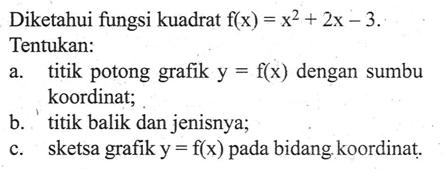 Diketahui fungsi kuadrat f(x) = x^2 + 2x - 3. Tentukan: a. titik potong grafik y = f(x) dengan sumbu koordinat; b. titik balik dan jenisnya; c. sketsa grafik y = f(x) pada bidang koordinat.