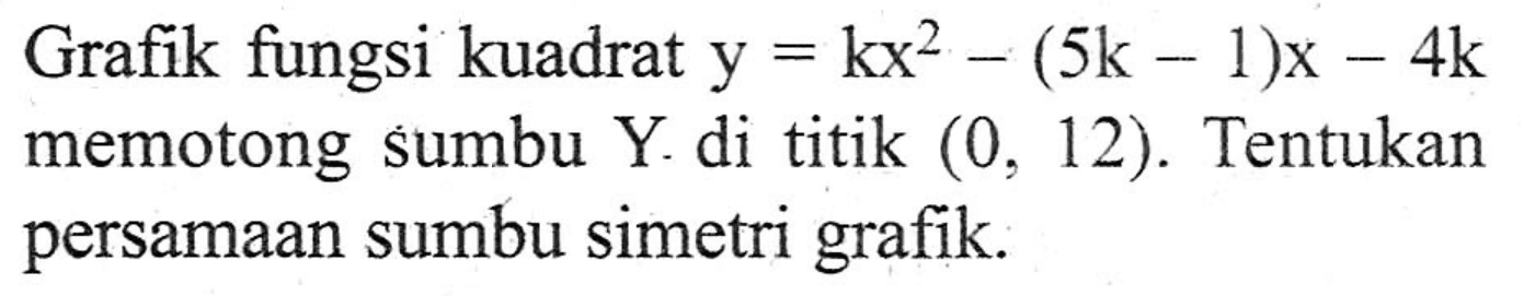 Grafik fungsi kuadrat y = kx^2 - (5k - 1)x - 4k memotong sumbu Y di titik (0, 12). Tentukan persamaan sumbu simetri grafik.