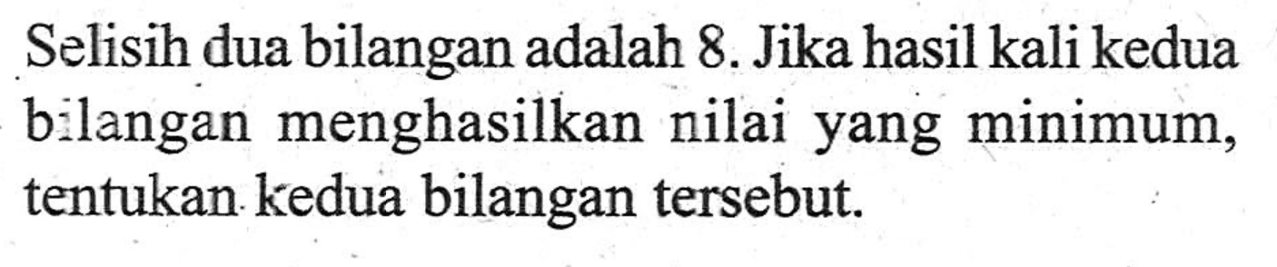 Selisih dua bilangan adalah 8. Jika hasil kali kedua bilangan menghasilkan nilai yang minimum, tentukan kedua bilangan tersebut.