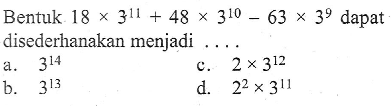 Bentuk 18 x 3^11 + 48 x 3^10 - 63 x 3^9 dapat disederhanakan menjadi... a. 3^14 b. 3^13 c. 2 x 3^12 d. 2^2 x 3^11