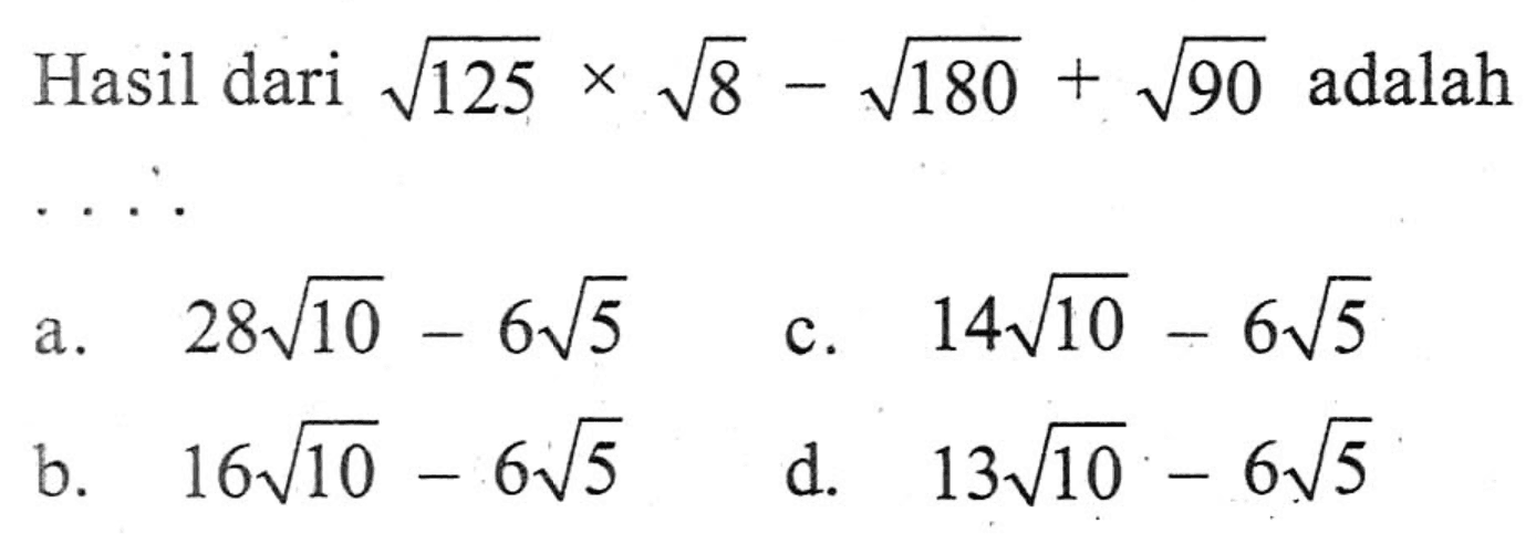 Hasil dari akar(125) x akar(8) - akar(180) + akar(90) adalah a. 28 akar(10) - 6 akar(5) b. 16 akar(10) - 6 akar(5) c. 14 akar(10) - 6 akar(5) d. 13 akar(10) - 6 akar(5)