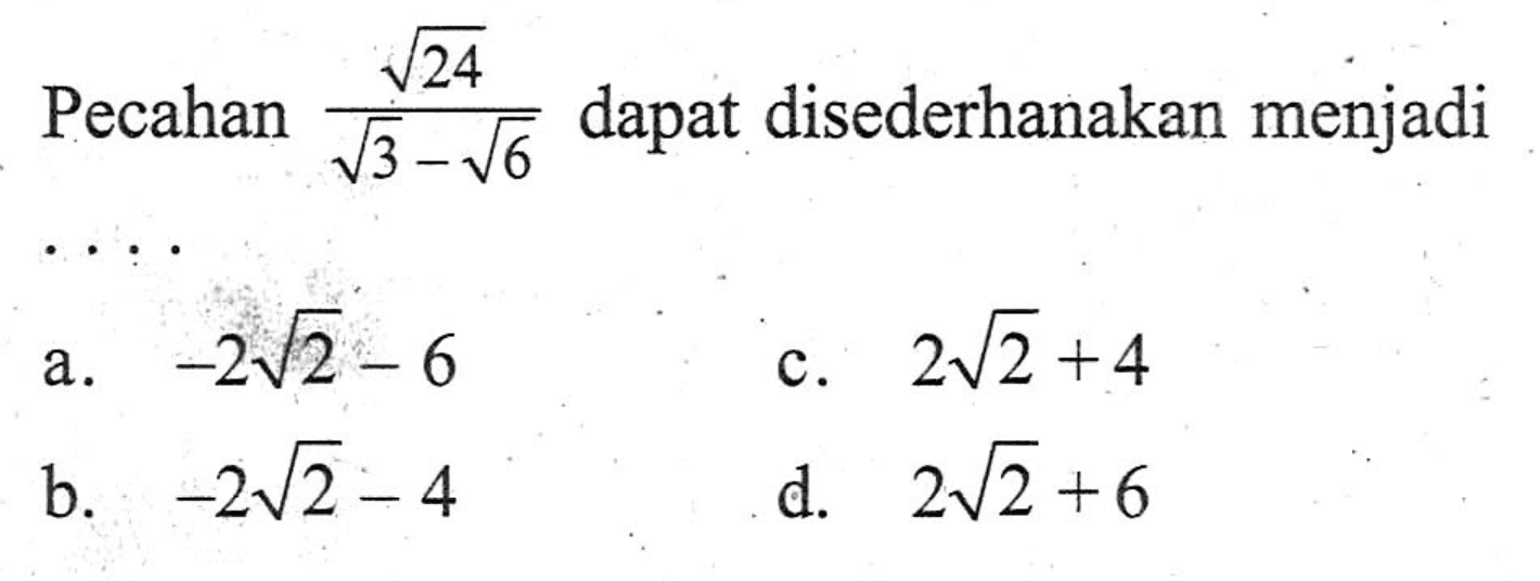 Pecahan akar(24)/(akar(3)-akar(6)) dapat disederhanakan menjadi... a. -2 akar(2) - 6 b. -2 akar(2) - 4 c. 2 akar(2) + 4 d. 2 akar(2) + 6