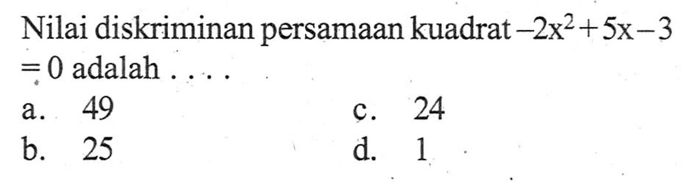 Nilai diskriman persamaan kuadrat -2x^3 + 5x - 3 = 0 adalah . . . a. 49 b. 25 c. 24 d. 1