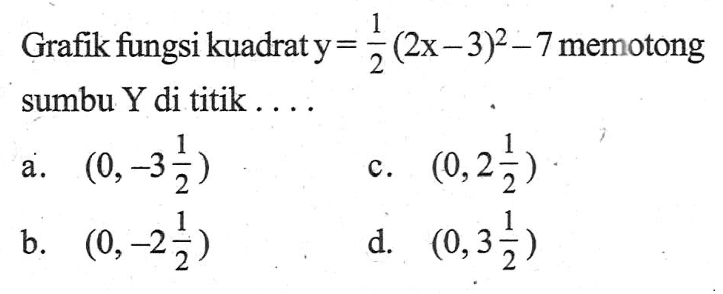 Grafik fungsi kuadrat y = 1/2(2x-3)^2 - 7 memotong sumbu Y di titik .... a. (0, -3 1/2) b. (0, -2 1/2) c. (0, 2 1/2) d. (0, 3 1/2)