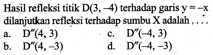 Hasil refleksi titik D(3,-4) terhadap garis y=-x dilanjutkan refleksi terhadap sumbu X adalah ....
