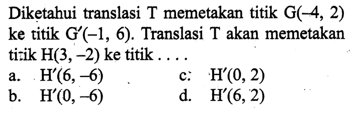 Diketahui translasi T memetakan titik G(-4,2) ke titik G'(-1,6). Translasi T akan memetakan titik H(3,-2) ke titik....