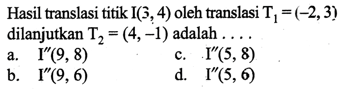 Hasil translasi titik I(3, 4) oleh translasi T1=(-2, 3) dilanjutkan T2=(4, -1) adalah ...