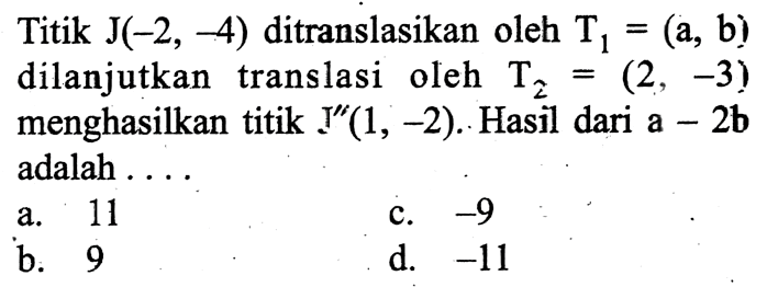 Titik J(-2,-4) ditranslasikan oleh T1 = (a, b) dilanjutkan translasi oleh T2 = (2,-3) menghasilkan titik J''(1,-2). Hasil dari a-2b adalah ....