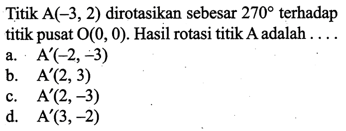 Titik A(-3,2) dirotasikan sebesar 270 terhadap titik pusat O(0,0). Hasil rotasi titik A adalah ....