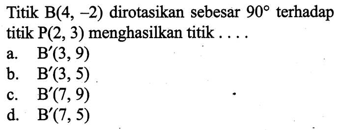 Titik B(4,-2) dirotasikan sebesar 90 terhadap titik P(2,3) menghasilkan titik ....