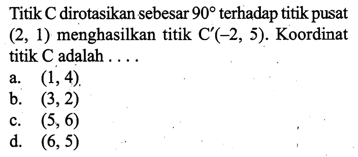 Titik C dirotasikan sebesar 90 terhadap titik pusat (2,1) menghasilkan titik C'(-2,5). Koordinat titik C adalah ....