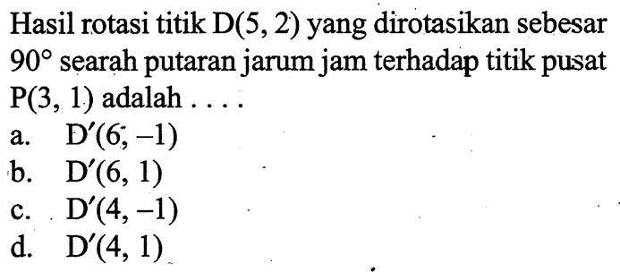 Hasil rotasi titik D(5,2)  yang dirotasikan sebesar 90 searah putaran jarum jam terhadap titik pusat P(3,1) adalah ....