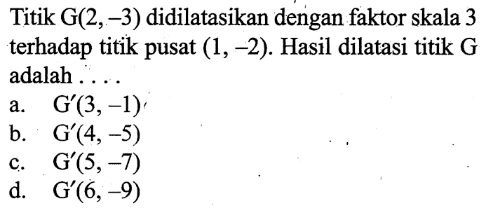 Titik  G(2,-3)  didilatasikan dengan faktor skala 3 terhadap titik pusat  (1,-2) . Hasil dilatasi titik  G  adalah  .... 