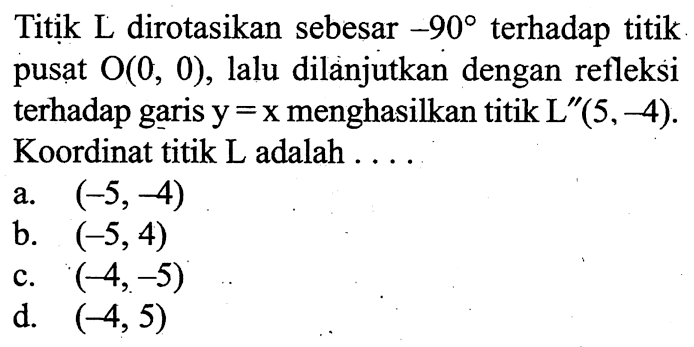 Titik L dirotasikan sebesar -90 terhadap titik pusat O(0,0), lalu dilanjutkan dengan refleksi terhadap garis y=x menghasilkan titik L''(5,-4). Koordinat titik L adalah .... 