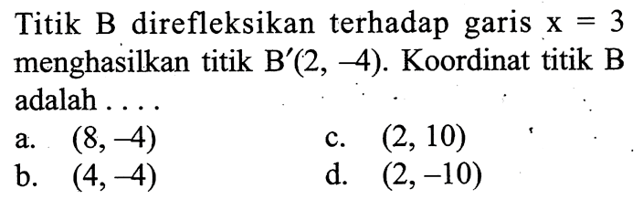 Titik B direfleksikan terhadap garis x=3 menghasilkan titik B'(2,-4). Koordinat titik B adalah ...