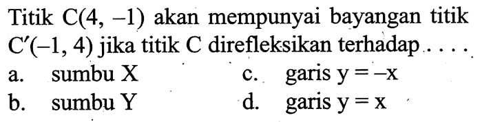Titik C(4,-1) akan mempunyai bayangan titik C'(-1,4) jika titik C direfleksikan terhadap....