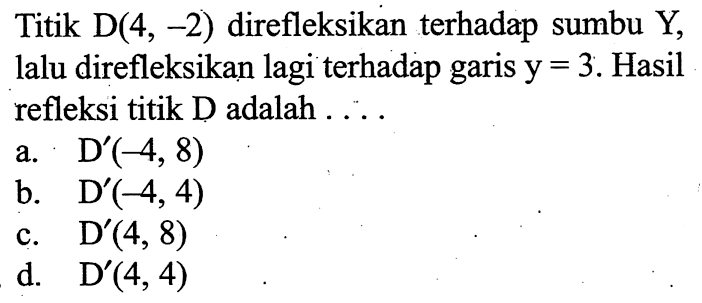 Titik  D(4,-2)  direfleksikan terhadap sumbu Y, lalu direfleksikan lagi terhadap garis y  =3 . Hasil refleksi titik D adalah ....