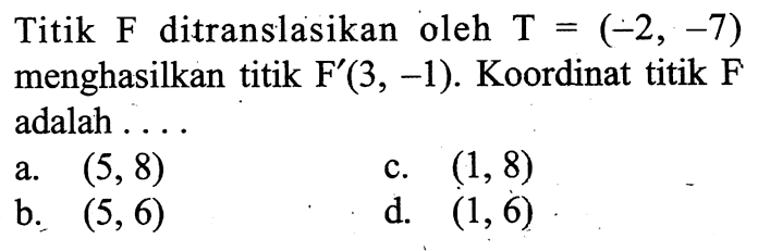 Titik  F  ditranslasikan oleh  T=(-2,-7)  menghasilkan titik  F'(3,-1) . Koordinat titik  F  adalah ....