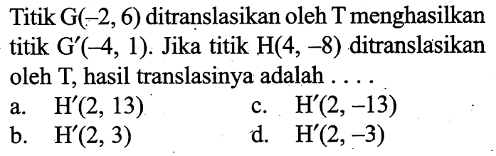 Titik G(-2,6) ditranslasikan oleh T menghasilkan titik G'(-4,1). Jika titik H(4,-8) ditranslasikan oleh T, hasil translasinya adalah ...