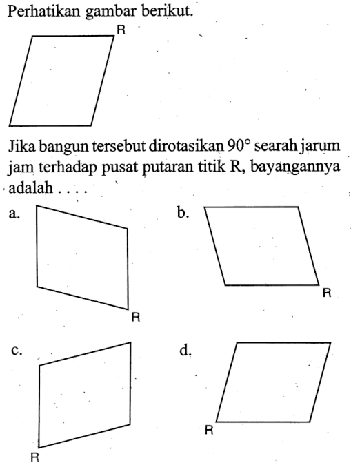 Perhatikan gambar berikut. R Jika bangun tersebut dirotasikan 90 searah jarum jam terhadap pusat putaran titik R , bayangannya adalah ....