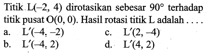 Titik L(-2,4) dirotasikan sebesar 90 terhadap titik pusat O(0,0). Hasil rotasi titik L adalah ....