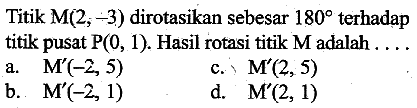 Titik  M(2 ;-3)  dirotasikan sebesar  180  terhadap titik pusat  P(0,1) . Hasil rotasi titik  M  adalah ....