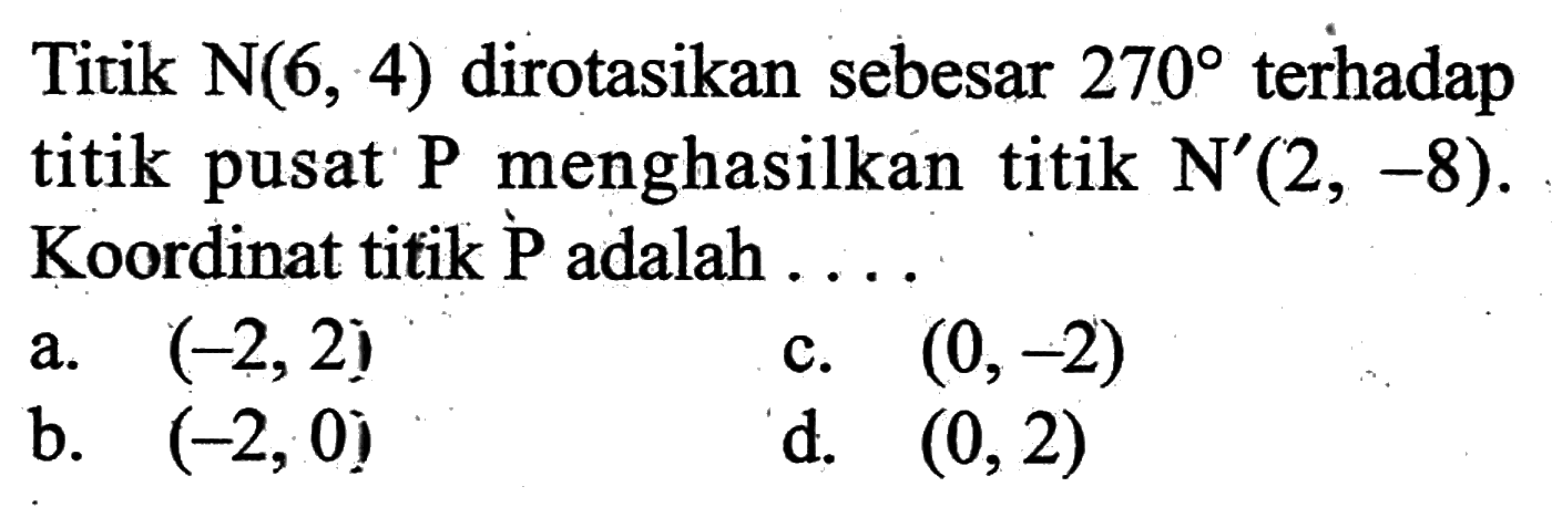 Titik N(6,4) dirotasikan sebesar 270 terhadap titik pusat P menghasilkan titik N'(2,-8). Koordinat titik P adalah ....