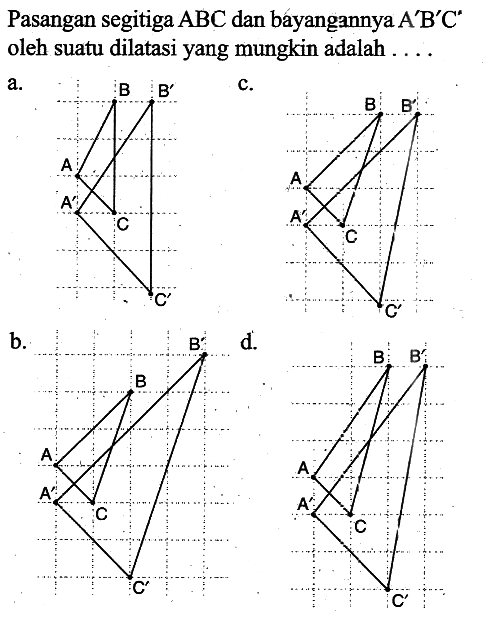 Pasangan segitiga A B C dan bayangannya A' B' C^* oleh suatu dilatasi yang mungkin adalah ....a. B B' A C A' C c. B B' A C A' C b. B B' A C A' C' d. B B' A C A' C' 
