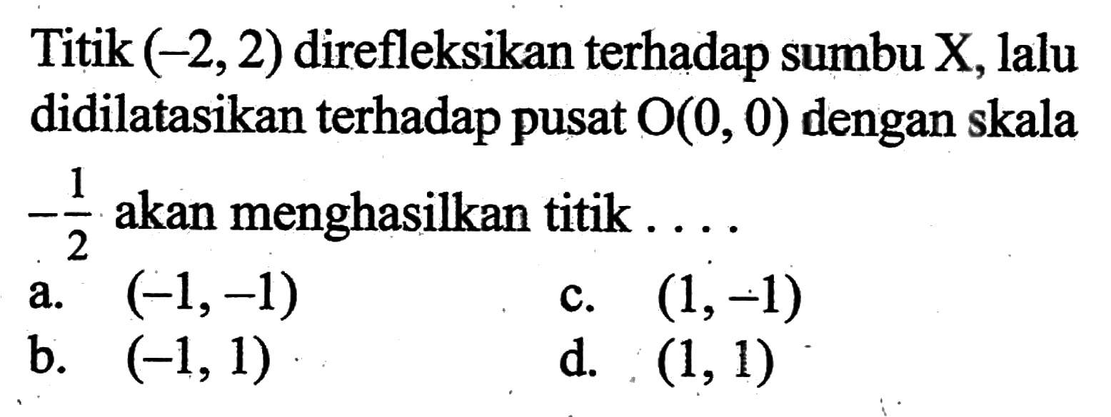 Titik  (-2,2) direfleksikan terhadap sumbu X, lalu didilatasikan terhadap pusat O(0,0)  dengan skala  -1/2  akan menghasilkan titik ....
