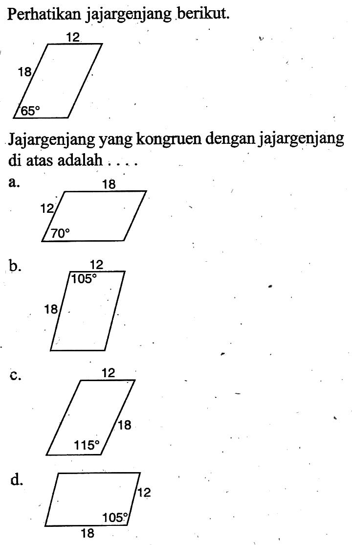 Perikan jajargenjang berikut.
18 12 65
Jajargenjang yang kongruen dengan jajargenjang di atas adalah ....
