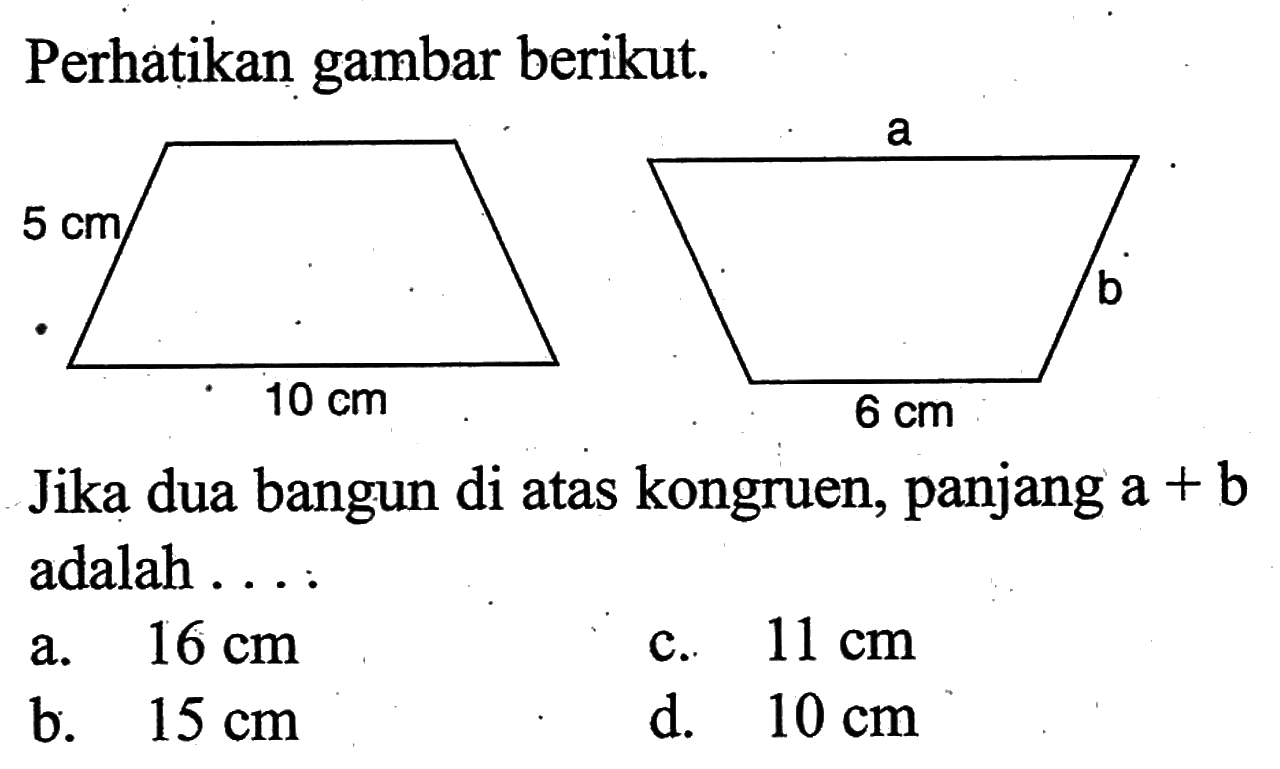 perhatikan gambar berikut. 5 cm 10 cm a b 6 cmJika dua bangun di atas kongruen, panjang  a+b  adalah . . . :