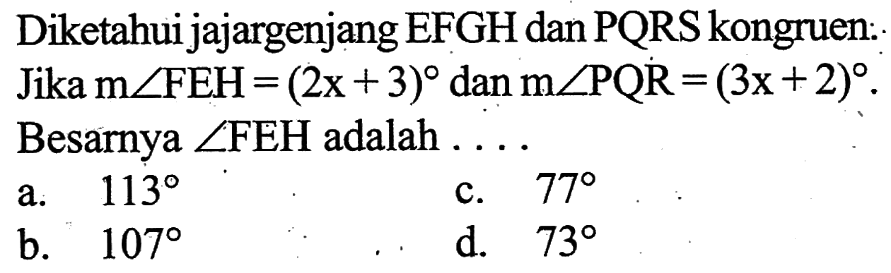 Diketahui jajargenjang EFGH dan PQRS kongruen: Jika  m sudut FEH=(2x+3)  dan  m sudut PQR=(3x+2). Besarnya  sudut FEH  adalah ....